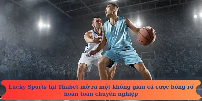 Lucky Sports tại Thabet mở ra một không gian cá cược bóng rổ hoàn toàn chuyên nghiệp